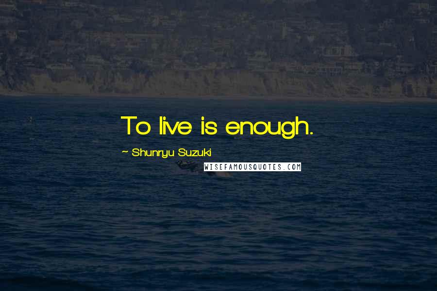 Shunryu Suzuki Quotes: To live is enough.