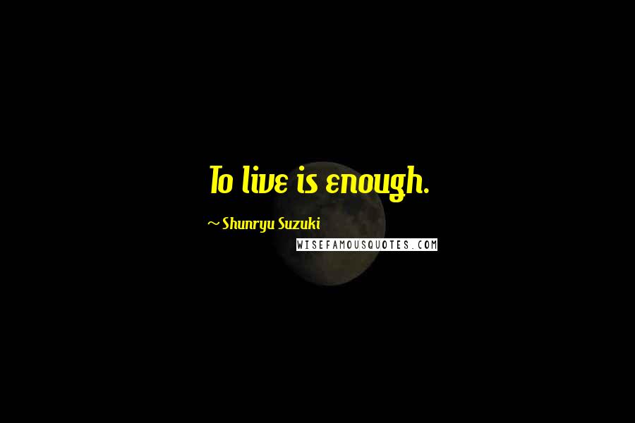 Shunryu Suzuki Quotes: To live is enough.