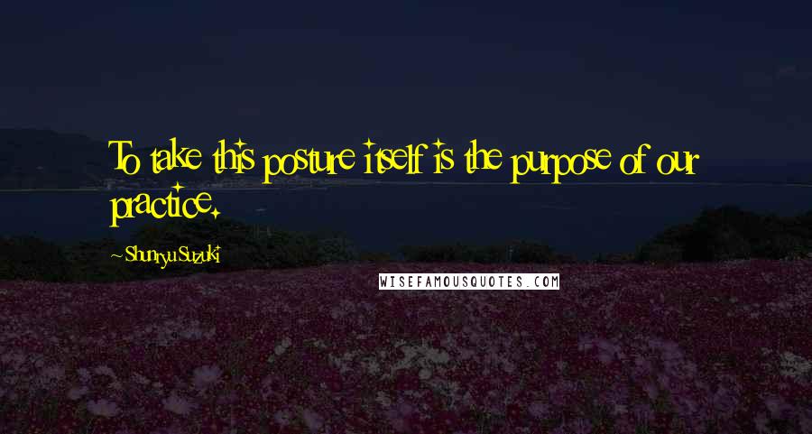Shunryu Suzuki Quotes: To take this posture itself is the purpose of our practice.