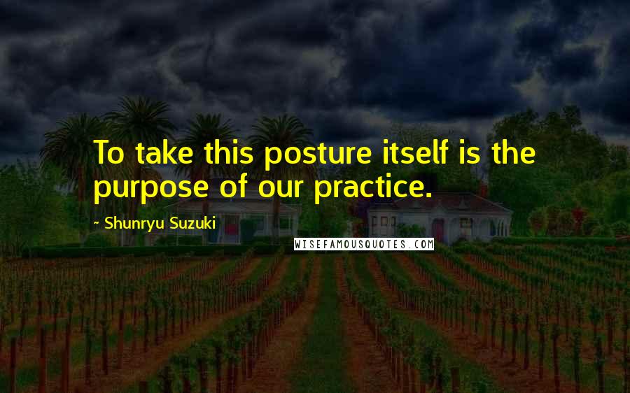 Shunryu Suzuki Quotes: To take this posture itself is the purpose of our practice.