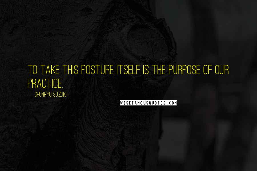 Shunryu Suzuki Quotes: To take this posture itself is the purpose of our practice.