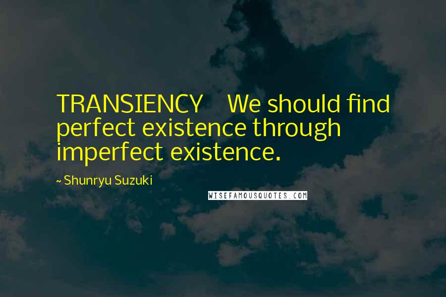 Shunryu Suzuki Quotes: TRANSIENCY We should find perfect existence through imperfect existence.