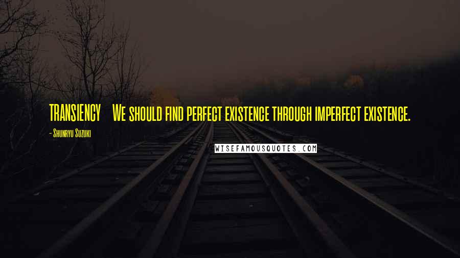 Shunryu Suzuki Quotes: TRANSIENCY We should find perfect existence through imperfect existence.
