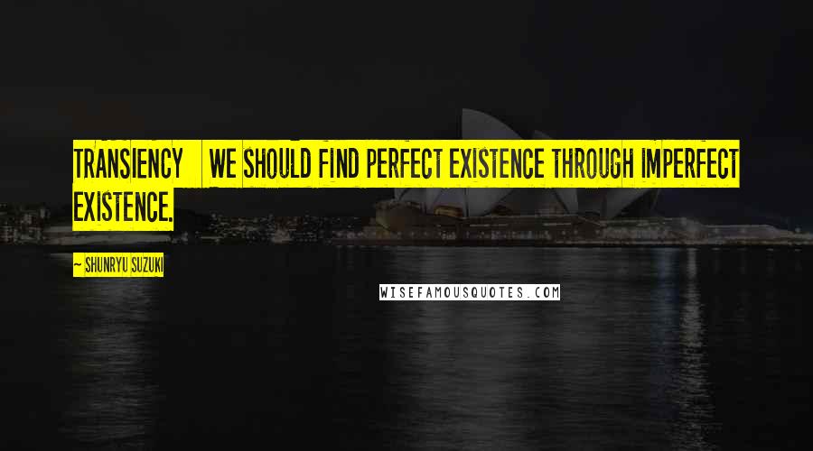 Shunryu Suzuki Quotes: TRANSIENCY We should find perfect existence through imperfect existence.