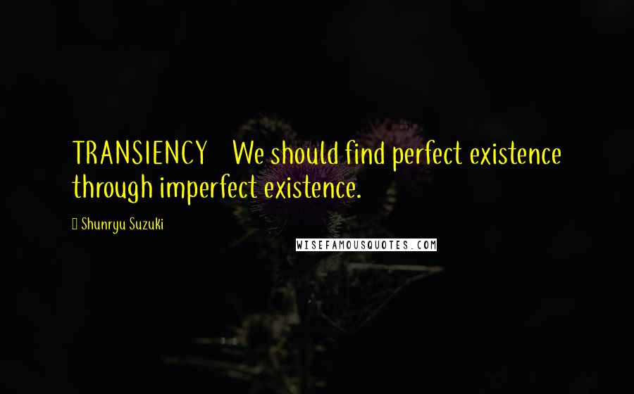 Shunryu Suzuki Quotes: TRANSIENCY We should find perfect existence through imperfect existence.