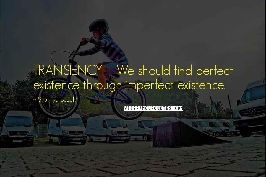 Shunryu Suzuki Quotes: TRANSIENCY We should find perfect existence through imperfect existence.