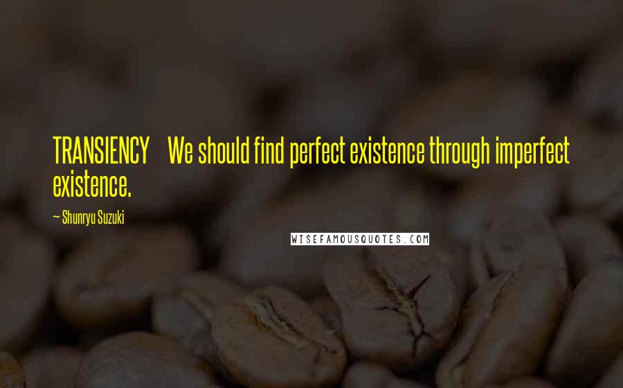 Shunryu Suzuki Quotes: TRANSIENCY We should find perfect existence through imperfect existence.