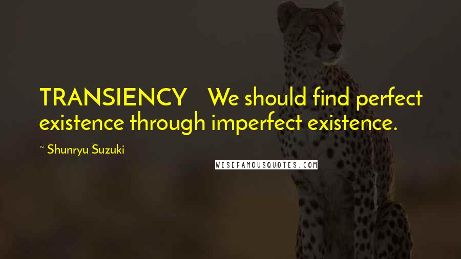 Shunryu Suzuki Quotes: TRANSIENCY We should find perfect existence through imperfect existence.