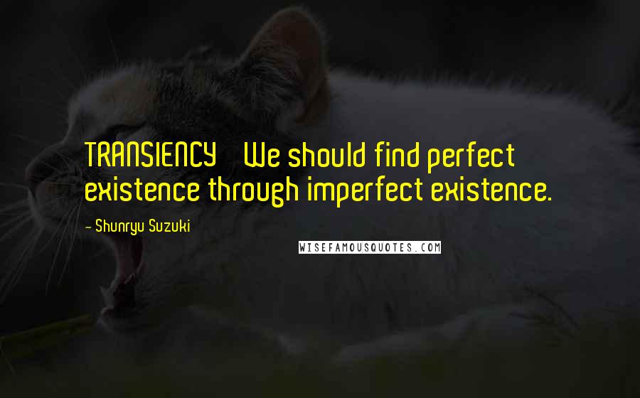 Shunryu Suzuki Quotes: TRANSIENCY We should find perfect existence through imperfect existence.