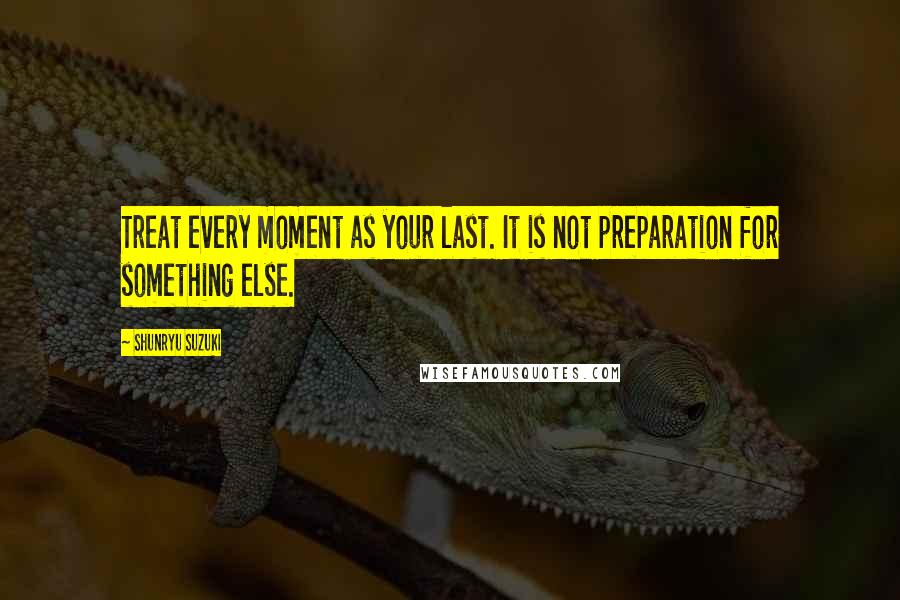 Shunryu Suzuki Quotes: Treat every moment as your last. It is not preparation for something else.