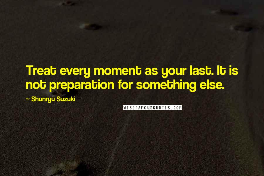 Shunryu Suzuki Quotes: Treat every moment as your last. It is not preparation for something else.