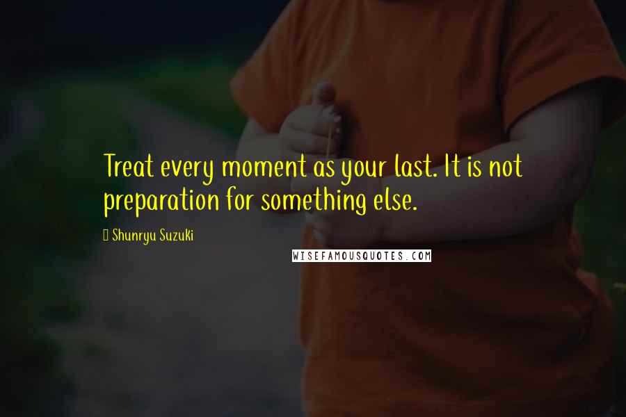 Shunryu Suzuki Quotes: Treat every moment as your last. It is not preparation for something else.