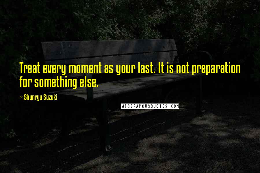 Shunryu Suzuki Quotes: Treat every moment as your last. It is not preparation for something else.