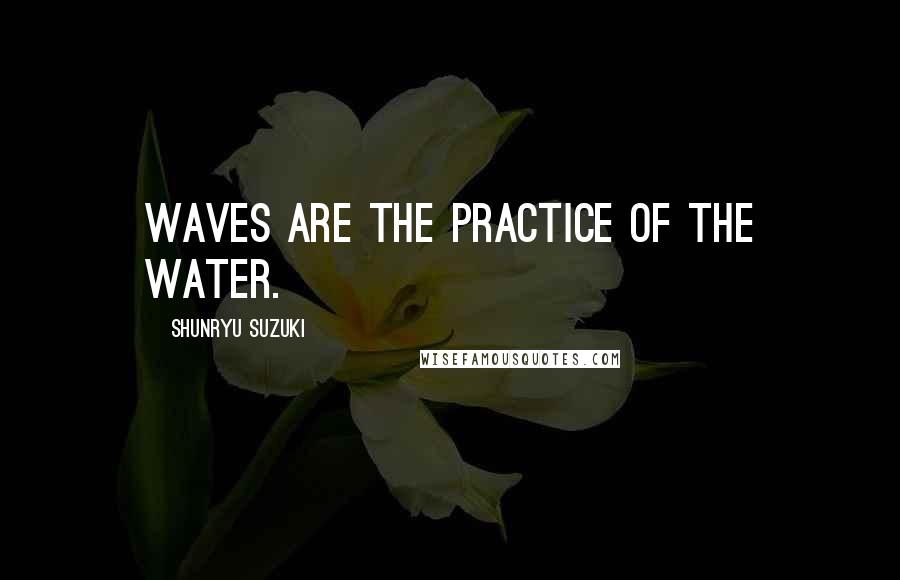 Shunryu Suzuki Quotes: Waves are the practice of the water.