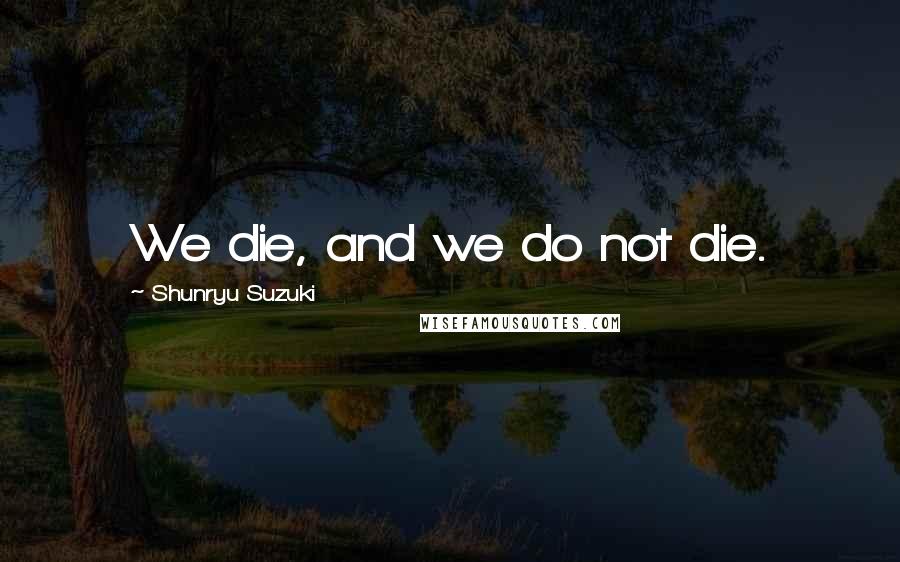 Shunryu Suzuki Quotes: We die, and we do not die.