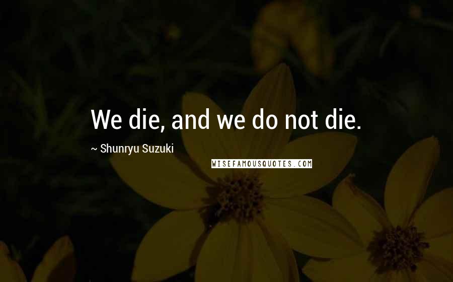 Shunryu Suzuki Quotes: We die, and we do not die.