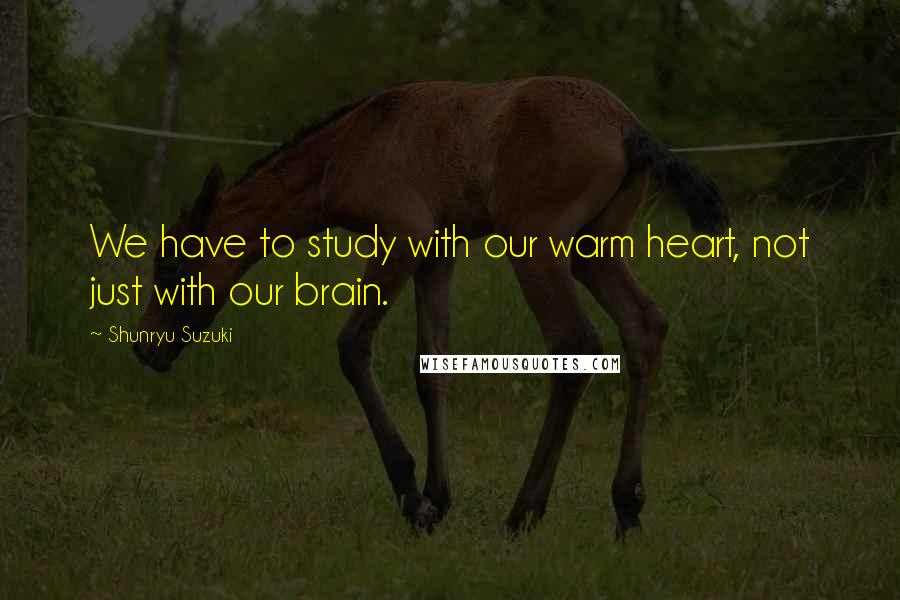 Shunryu Suzuki Quotes: We have to study with our warm heart, not just with our brain.