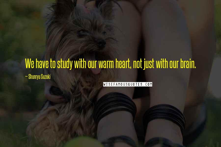 Shunryu Suzuki Quotes: We have to study with our warm heart, not just with our brain.