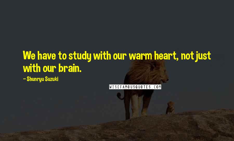 Shunryu Suzuki Quotes: We have to study with our warm heart, not just with our brain.