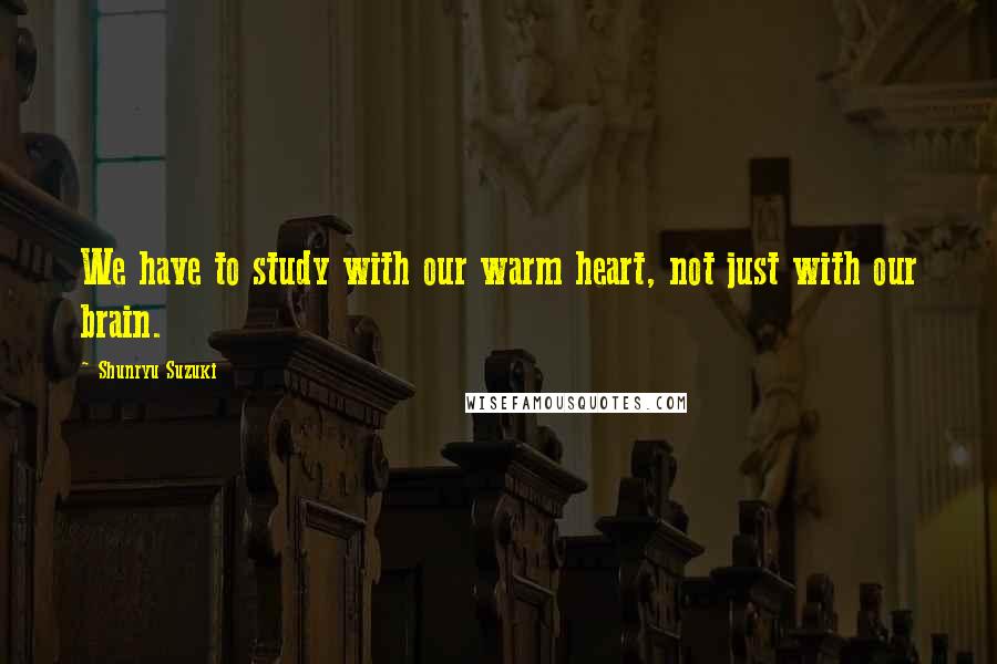 Shunryu Suzuki Quotes: We have to study with our warm heart, not just with our brain.
