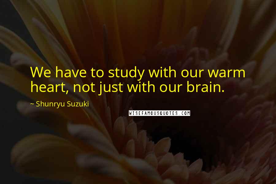 Shunryu Suzuki Quotes: We have to study with our warm heart, not just with our brain.