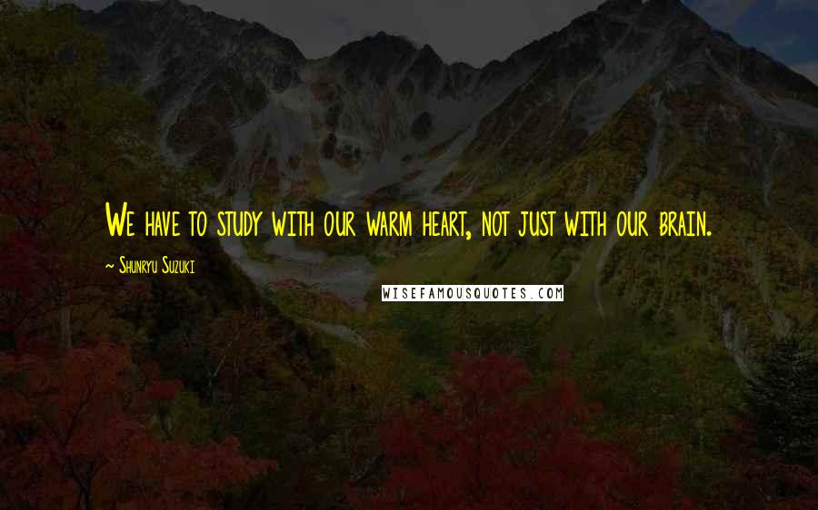 Shunryu Suzuki Quotes: We have to study with our warm heart, not just with our brain.