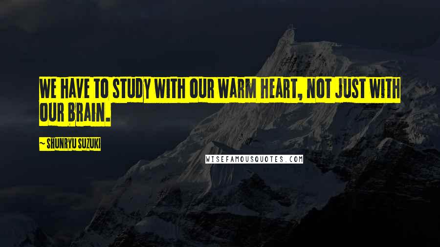 Shunryu Suzuki Quotes: We have to study with our warm heart, not just with our brain.