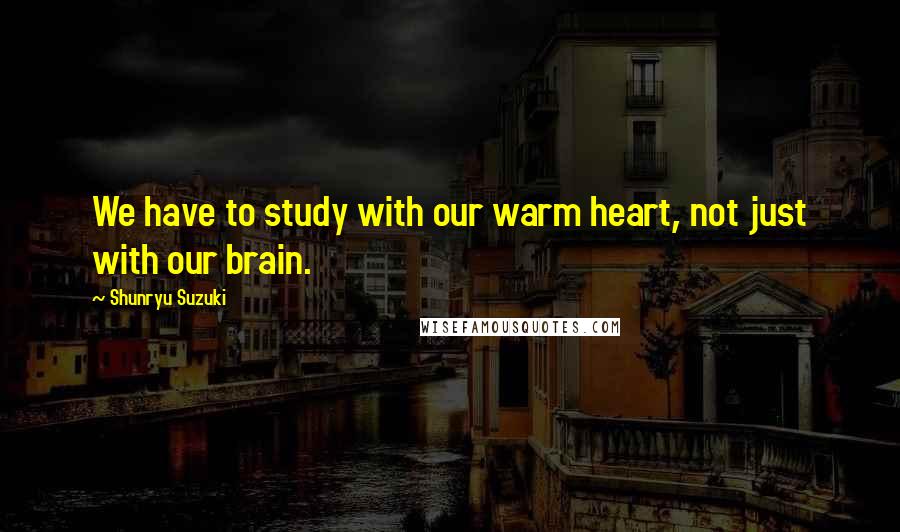 Shunryu Suzuki Quotes: We have to study with our warm heart, not just with our brain.