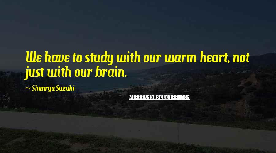 Shunryu Suzuki Quotes: We have to study with our warm heart, not just with our brain.