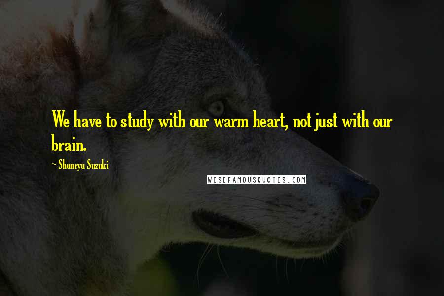 Shunryu Suzuki Quotes: We have to study with our warm heart, not just with our brain.