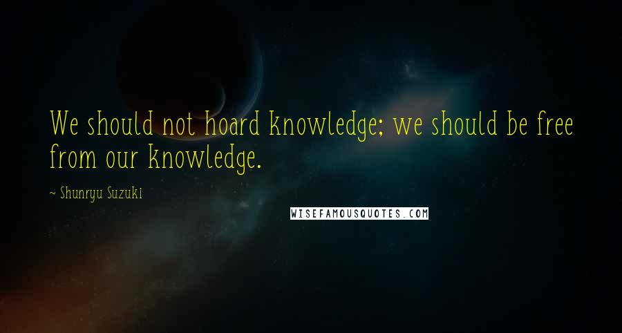 Shunryu Suzuki Quotes: We should not hoard knowledge; we should be free from our knowledge.