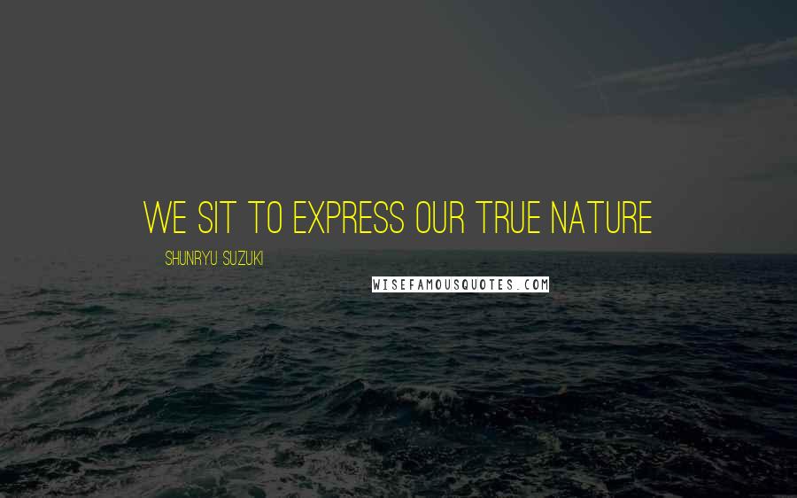 Shunryu Suzuki Quotes: We sit to express our true nature
