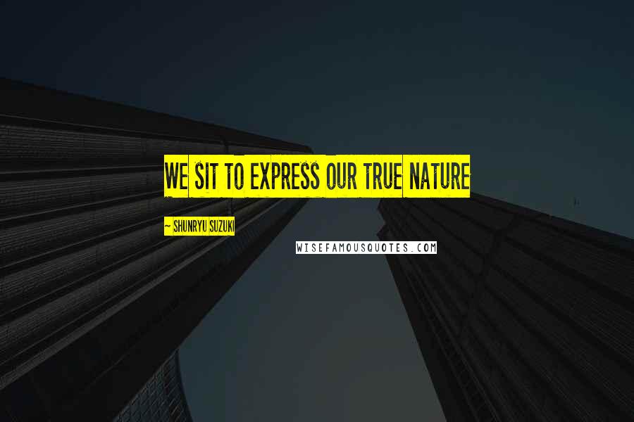 Shunryu Suzuki Quotes: We sit to express our true nature