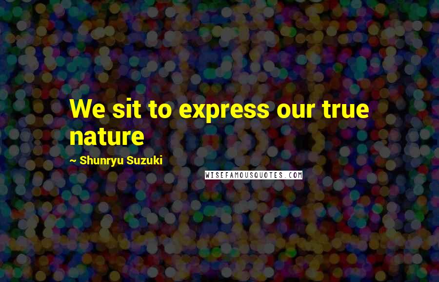 Shunryu Suzuki Quotes: We sit to express our true nature