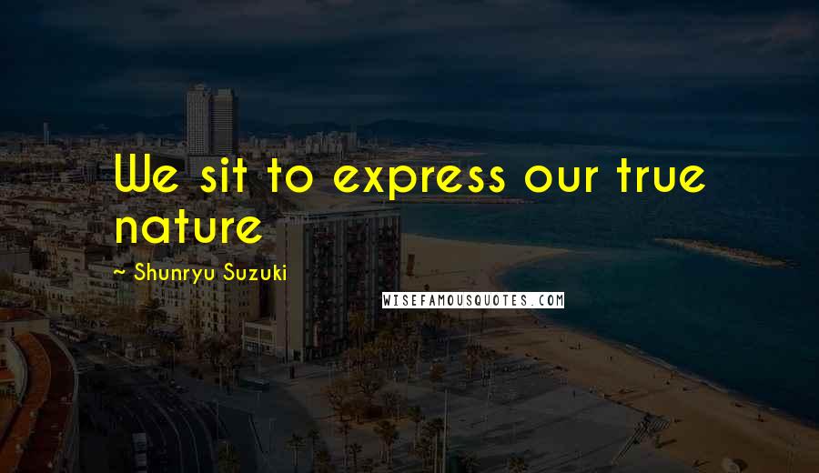 Shunryu Suzuki Quotes: We sit to express our true nature