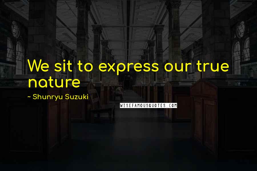 Shunryu Suzuki Quotes: We sit to express our true nature