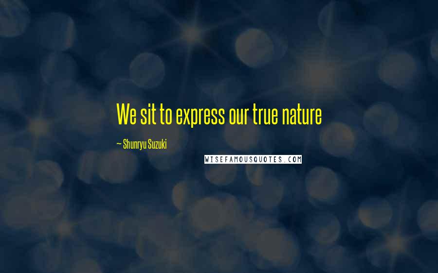 Shunryu Suzuki Quotes: We sit to express our true nature