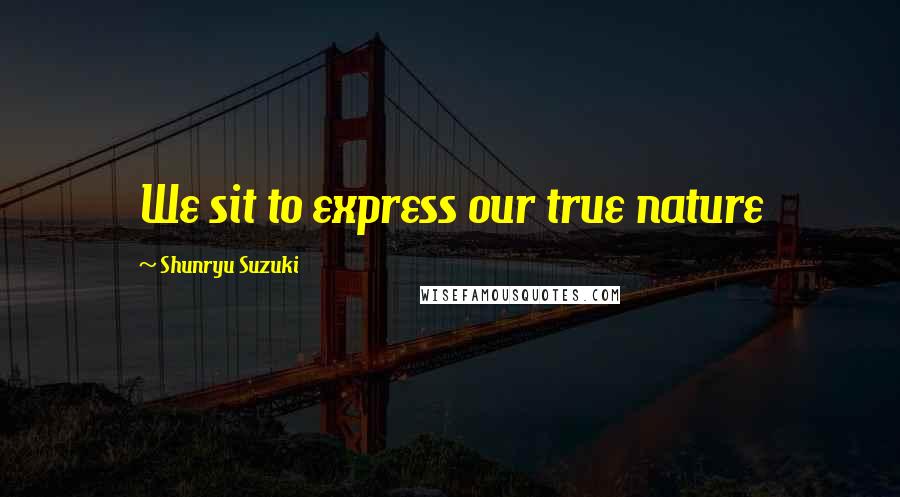 Shunryu Suzuki Quotes: We sit to express our true nature