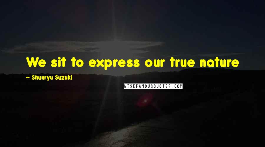 Shunryu Suzuki Quotes: We sit to express our true nature