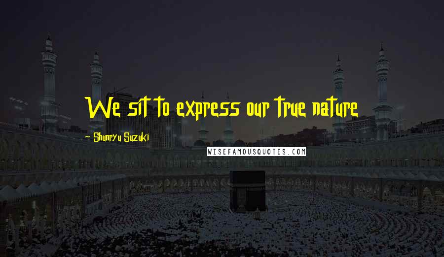 Shunryu Suzuki Quotes: We sit to express our true nature