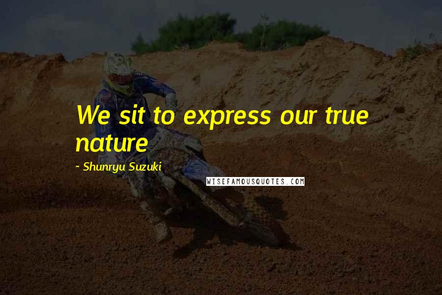 Shunryu Suzuki Quotes: We sit to express our true nature