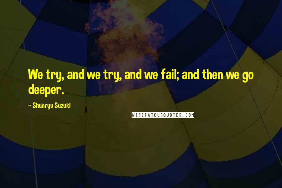 Shunryu Suzuki Quotes: We try, and we try, and we fail; and then we go deeper.