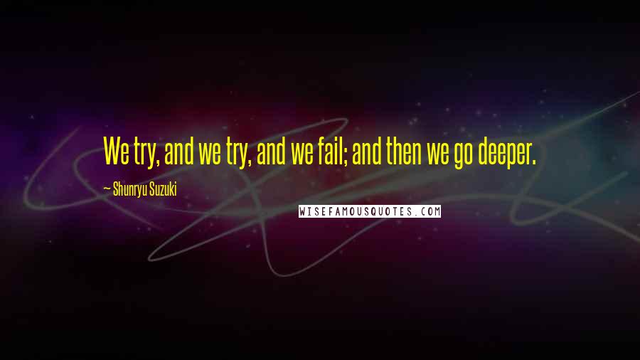 Shunryu Suzuki Quotes: We try, and we try, and we fail; and then we go deeper.