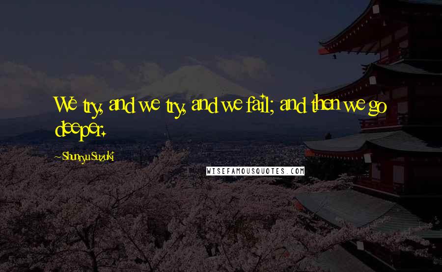 Shunryu Suzuki Quotes: We try, and we try, and we fail; and then we go deeper.