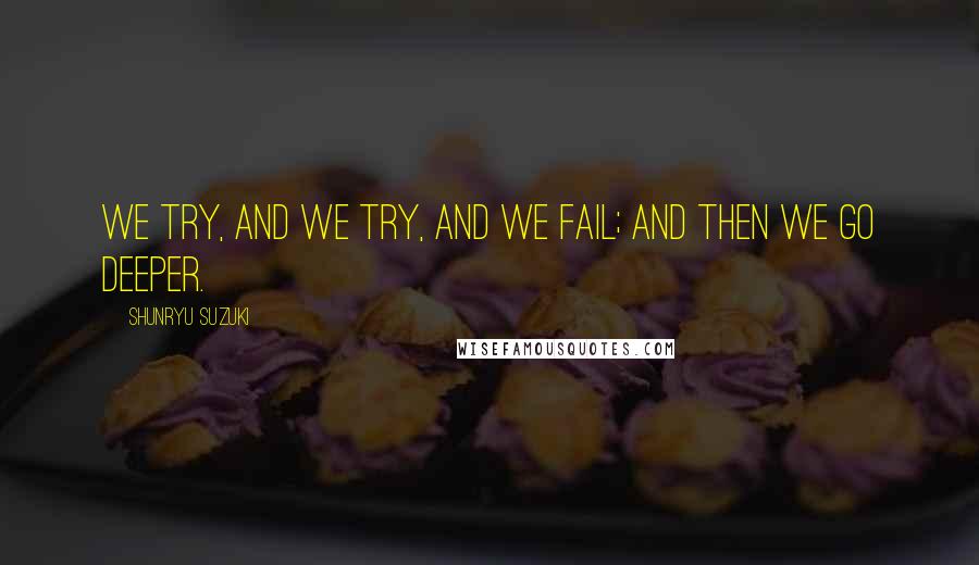 Shunryu Suzuki Quotes: We try, and we try, and we fail; and then we go deeper.