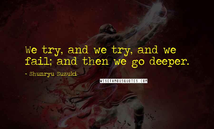 Shunryu Suzuki Quotes: We try, and we try, and we fail; and then we go deeper.