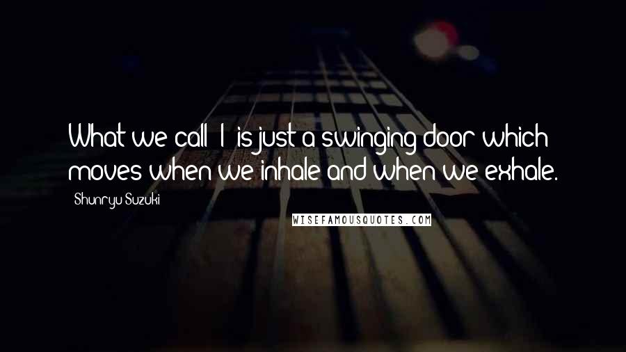 Shunryu Suzuki Quotes: What we call "I" is just a swinging door which moves when we inhale and when we exhale.