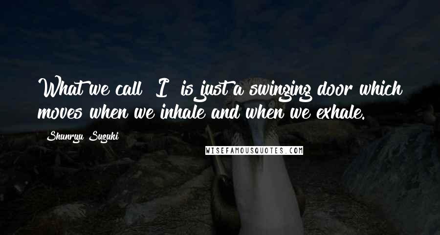 Shunryu Suzuki Quotes: What we call "I" is just a swinging door which moves when we inhale and when we exhale.