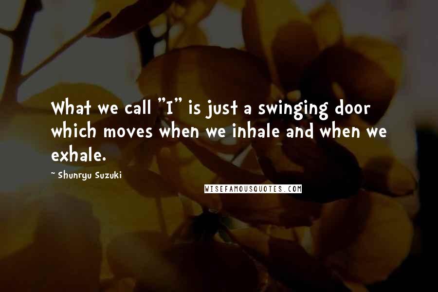 Shunryu Suzuki Quotes: What we call "I" is just a swinging door which moves when we inhale and when we exhale.
