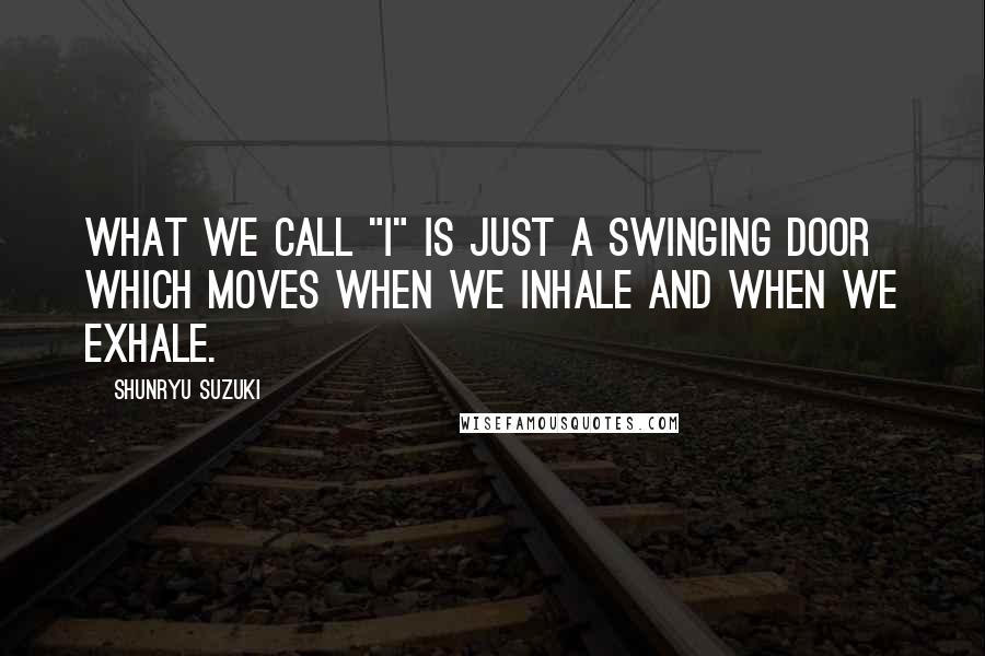 Shunryu Suzuki Quotes: What we call "I" is just a swinging door which moves when we inhale and when we exhale.